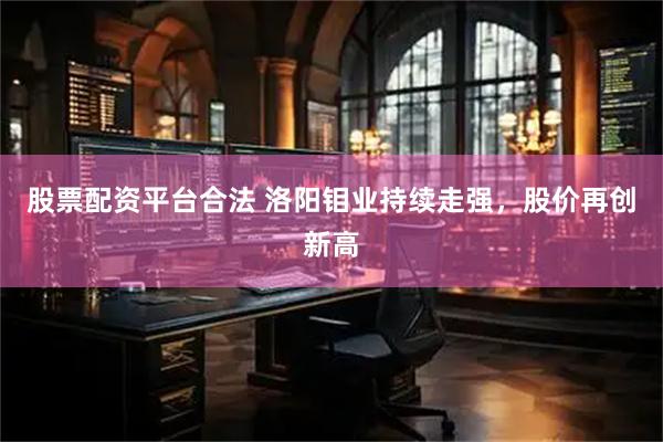 股票配资平台合法 洛阳钼业持续走强，股价再创新高
