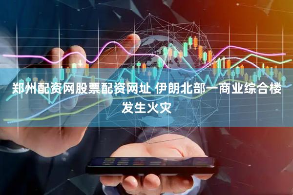 郑州配资网股票配资网址 伊朗北部一商业综合楼发生火灾
