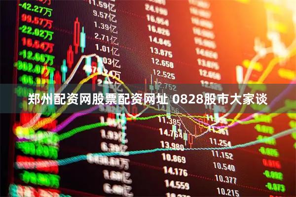 郑州配资网股票配资网址 0828股市大家谈