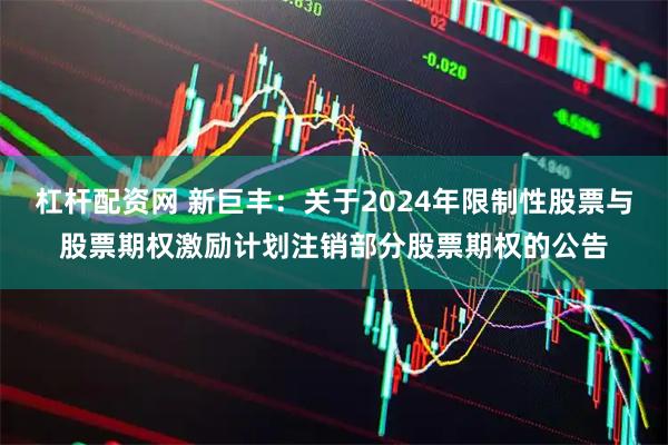杠杆配资网 新巨丰：关于2024年限制性股票与股票期权激励计划注销部分股票期权的公告