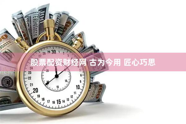 股票配资财经网 古为今用 匠心巧思