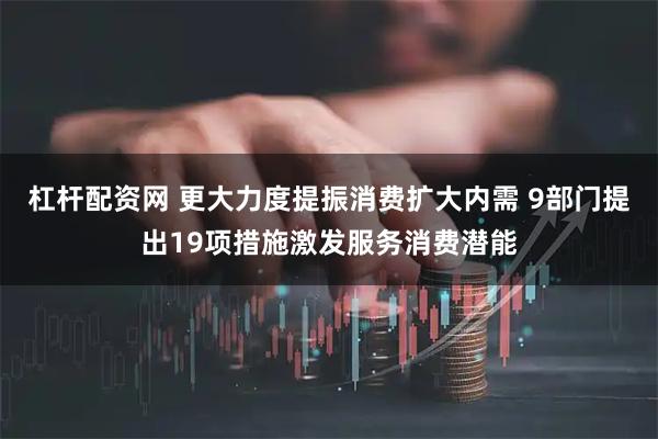 杠杆配资网 更大力度提振消费扩大内需 9部门提出19项措施激发服务消费潜能