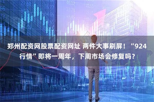 郑州配资网股票配资网址 两件大事刷屏！“924行情”即将一周年，下周市场会修复吗？
