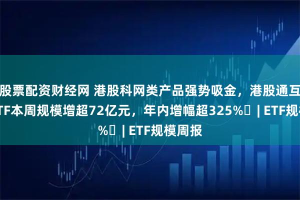股票配资财经网 港股科网类产品强势吸金，港股通互联网ETF本周规模增超72亿元，年内增幅超325% | ETF规模周报