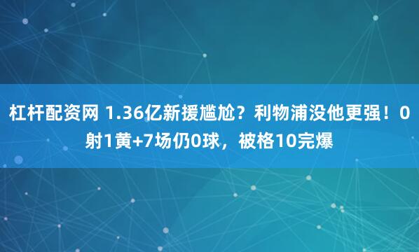 杠杆配资网 1.36亿新援尴尬？利物浦没他更强！0射1黄+7场仍0球，被格10完爆