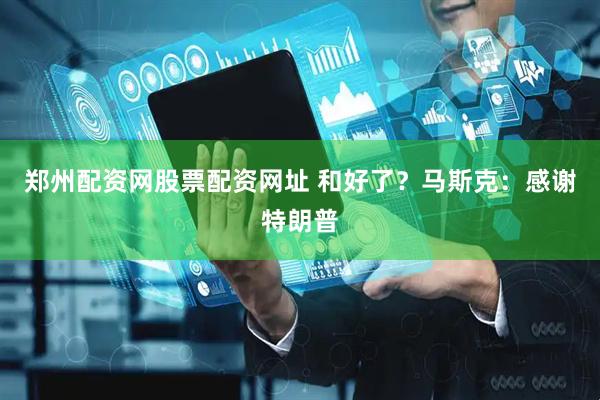 郑州配资网股票配资网址 和好了？马斯克：感谢特朗普