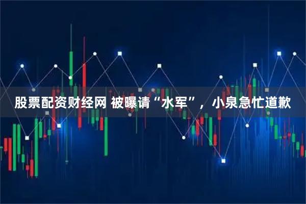 股票配资财经网 被曝请“水军”，小泉急忙道歉
