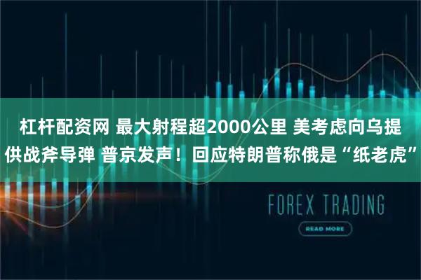 杠杆配资网 最大射程超2000公里 美考虑向乌提供战斧导弹 普京发声！回应特朗普称俄是“纸老虎”