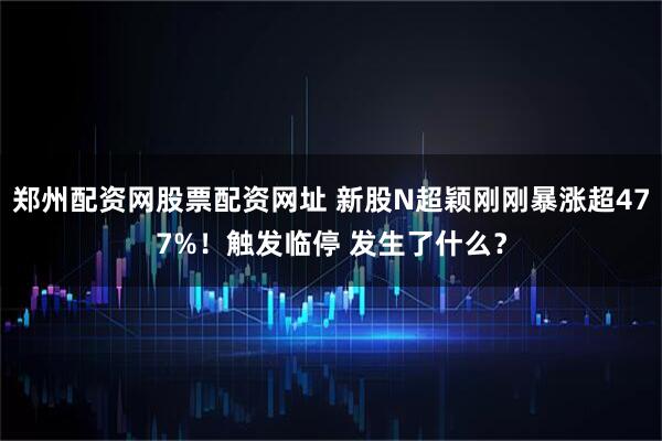 郑州配资网股票配资网址 新股N超颖刚刚暴涨超477%！触发临停 发生了什么？