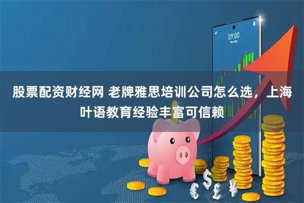 股票配资财经网 老牌雅思培训公司怎么选，上海叶语教育经验丰富可信赖