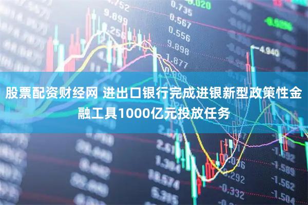 股票配资财经网 进出口银行完成进银新型政策性金融工具1000亿元投放任务