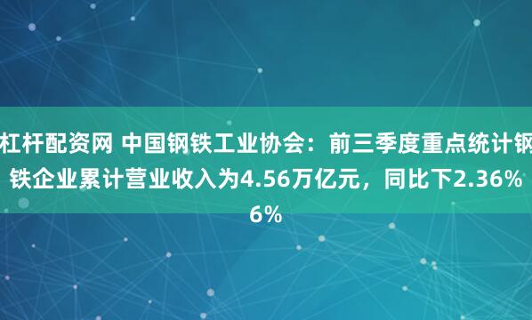 杠杆配资网 中国钢铁工业协会：前三季度重点统计钢铁企业累计营业收入为4.56万亿元，同比下2.36%