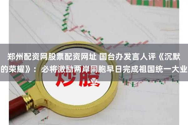 郑州配资网股票配资网址 国台办发言人评《沉默的荣耀》：必将激励两岸同胞早日完成祖国统一大业