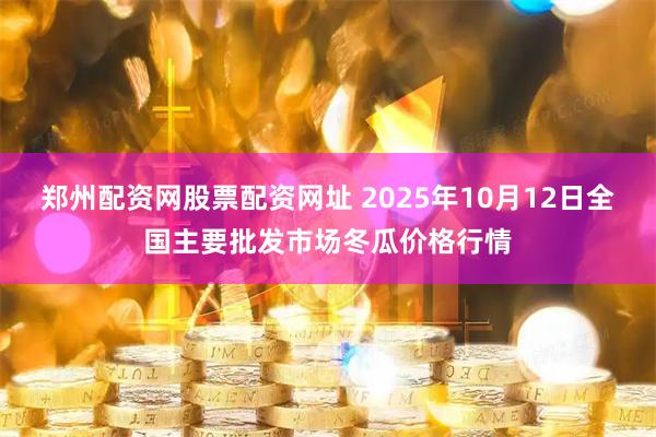 郑州配资网股票配资网址 2025年10月12日全国主要批发市场冬瓜价格行情