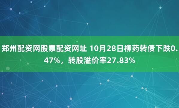 郑州配资网股票配资网址 10月28日柳药转债下跌0.47%，转股溢价率27.83%