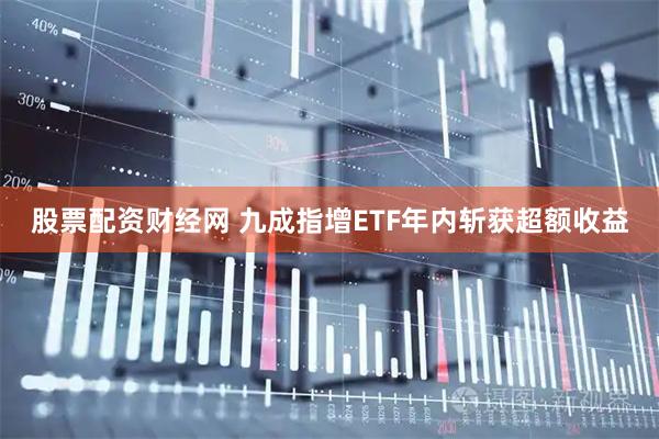 股票配资财经网 九成指增ETF年内斩获超额收益