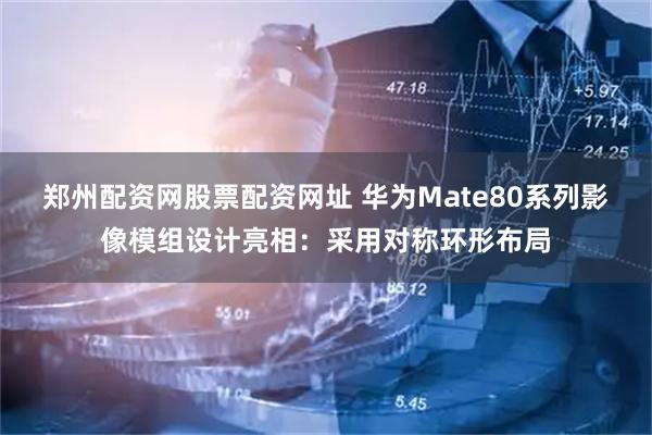 郑州配资网股票配资网址 华为Mate80系列影像模组设计亮相：采用对称环形布局