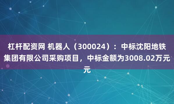 杠杆配资网 机器人（300024）：中标沈阳地铁集团有限公司采购项目，中标金额为3008.02万元