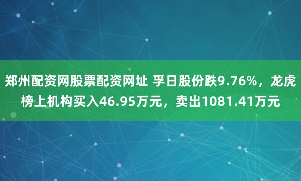 郑州配资网股票配资网址 孚日股份跌9.76%，龙虎榜上机构买入46.95万元，卖出1081.41万元