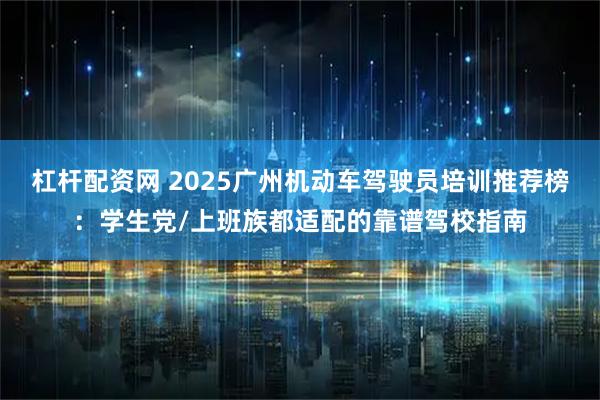杠杆配资网 2025广州机动车驾驶员培训推荐榜：学生党/上班族都适配的靠谱驾校指南