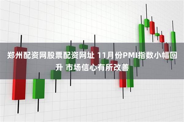 郑州配资网股票配资网址 11月份PMI指数小幅回升 市场信心有所改善
