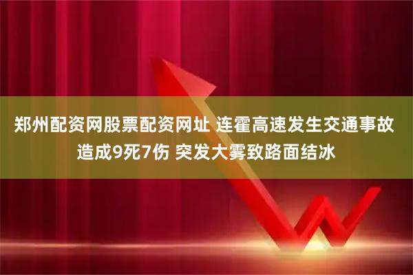郑州配资网股票配资网址 连霍高速发生交通事故 造成9死7伤 突发大雾致路面结冰