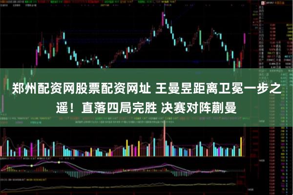 郑州配资网股票配资网址 王曼昱距离卫冕一步之遥！直落四局完胜 决赛对阵蒯曼