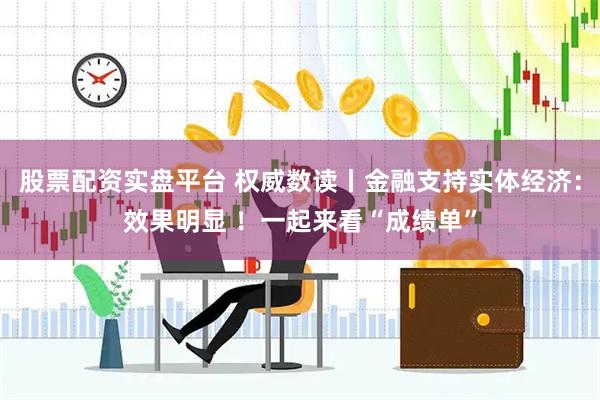 股票配资实盘平台 权威数读丨金融支持实体经济：效果明显 ！一起来看“成绩单”