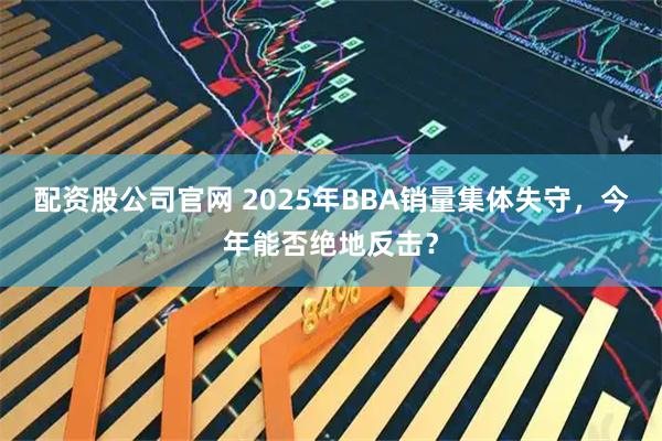 配资股公司官网 2025年BBA销量集体失守，今年能否绝地反击？