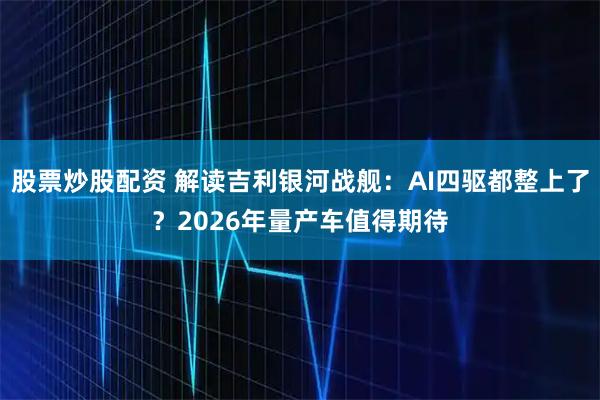 股票炒股配资 解读吉利银河战舰：AI四驱都整上了？2026年量产车值得期待