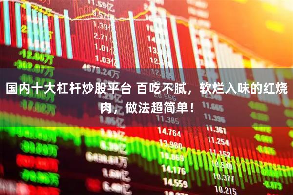 国内十大杠杆炒股平台 百吃不腻，软烂入味的红烧肉，做法超简单！