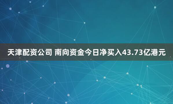 天津配资公司 南向资金今日净买入43.73亿港元