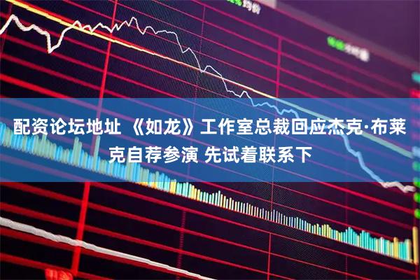 配资论坛地址 《如龙》工作室总裁回应杰克·布莱克自荐参演 先试着联系下